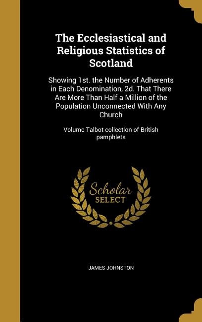 The Ecclesiastical and Religious Statistics of Scotland: Showing 1st. the Number of Adherents in Each Denomination, 2d. That There Are More Than Half a Mill