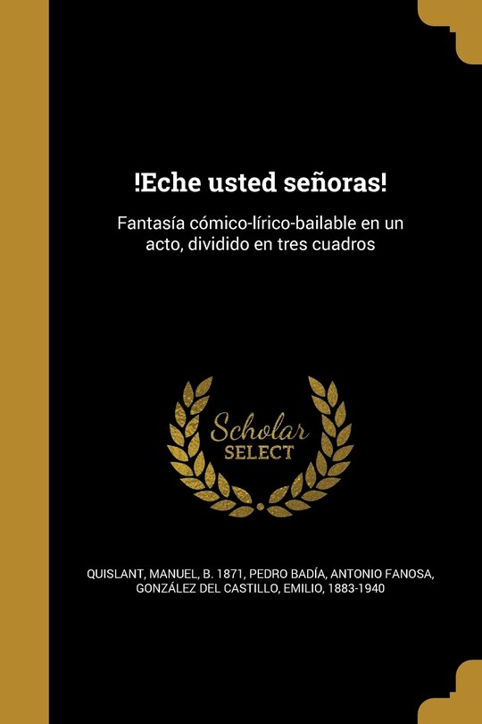 !Eche usted señoras!: Fantasía cómico-lírico-bailable en un acto, dividido en tres cuadros