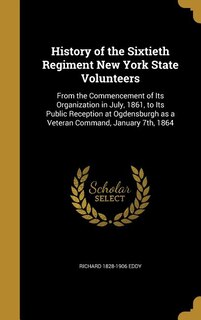 History of the Sixtieth Regiment New York State Volunteers: From the Commencement of Its Organization in July, 1861, to Its Public Reception at Ogdensburgh as