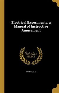 Front cover_Electrical Experiments, a Manual of Instructive Amusement