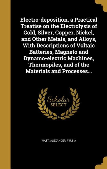 Electro-deposition, a Practical Treatise on the Electrolysis of Gold, Silver, Copper, Nickel, and Other Metals, and Alloys, With Descriptions of Voltaic Batteries, Magneto and Dynamo-electric Machines, Thermopiles, and of the Materials and Processes...