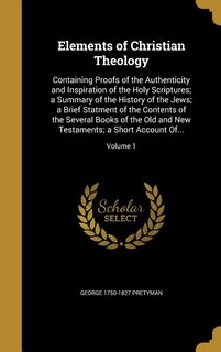 Elements of Christian Theology: Containing Proofs of the Authenticity and Inspiration of the Holy Scriptures; a Summary of the Hist