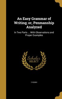 An Easy Grammar of Writing; or, Penmanship Analyzed: In Two Parts ... With Observations and Proper Examples