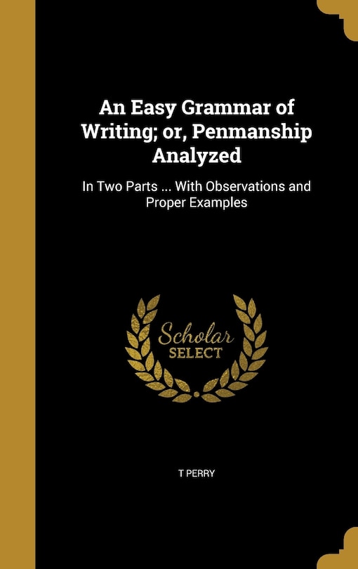 An Easy Grammar of Writing; or, Penmanship Analyzed: In Two Parts ... With Observations and Proper Examples