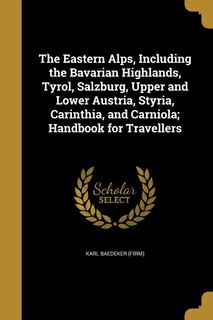 The Eastern Alps, Including the Bavarian Highlands, Tyrol, Salzburg, Upper and Lower Austria, Styria, Carinthia, and Carniola; Handbook for Travellers