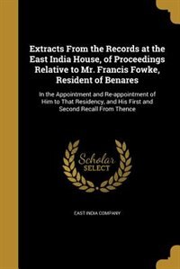 Extracts From the Records at the East India House, of Proceedings Relative to Mr. Francis Fowke, Resident of Benares: In the Appointment and Re-appointment of Him to That Residency, and His First and Second Recall Fro