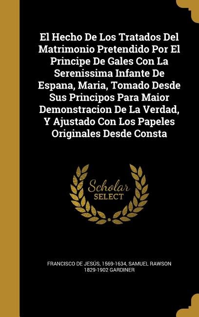 Couverture_El Hecho De Los Tratados Del Matrimonio Pretendido Por El Principe De Gales Con La Serenissima Infante De Espana, Maria, Tomado Desde Sus Principos Para Maior Demonstracion De La Verdad, Y Ajustado Con Los Papeles Originales Desde Consta