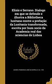 Elisio e Serrano. Dialogo em que se defende e illustra a Bibliotheca lusitana contre a prefação da Lusitania transformada, escrita por hum socio da Academia real das sciencias de Lisboa