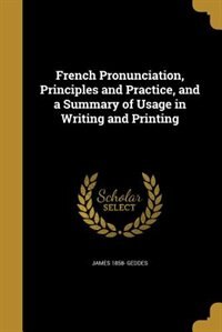 French Pronunciation, Principles and Practice, and a Summary of Usage in Writing and Printing