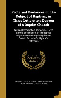 Facts and Evidences on the Subject of Baptism, in Three Letters to a Deacon of a Baptist Church: With an Introduction Containing Three Letters to the Editor of the Baptist Magazine Proposing Excep