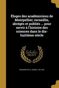 Éloges des académiciens de Montpellier; recueillis, abrégés et publiés ... pour servir à l'histoire des sciences dans le dix-huitième siècle