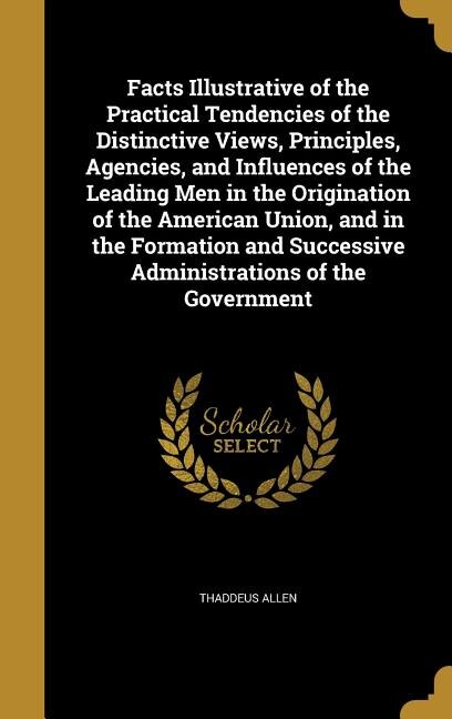 Front cover_Facts Illustrative of the Practical Tendencies of the Distinctive Views, Principles, Agencies, and Influences of the Leading Men in the Origination of the American Union, and in the Formation and Successive Administrations of the Government