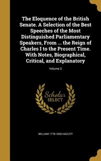 The Eloquence of the British Senate. A Selection of the Best Speeches of the Most Distinguished Parliamentary Speakers, From ... the Reign of Charles I to the Present Time. With Notes, Biographical, Critical, and Explanatory; Volume 2