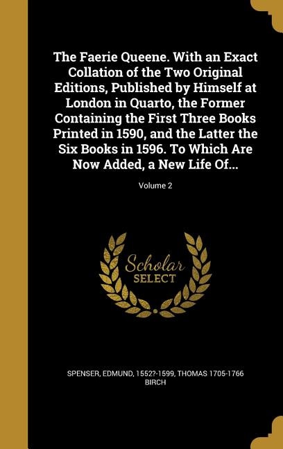 The Faerie Queene. With an Exact Collation of the Two Original Editions, Published by Himself at London in Quarto, the Former Containing the First Three Books Printed in 1590, and the Latter the Six Books in 1596. To Which Are Now Added, a New Life Of...;