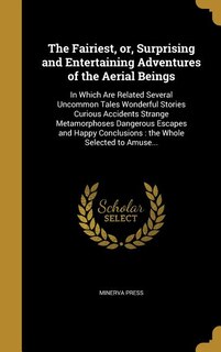 The Fairiest, or, Surprising and Entertaining Adventures of the Aerial Beings: In Which Are Related Several Uncommon Tales Wonderful Stories Curious Accidents Strange Metamorphos