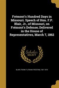 Front cover_Frémont's Hundred Days in Missouri. Speech of Hon. F.P. Blair, Jr., of Missouri, on Frémont's Defense; Delivered in the House of Representatives, March 7, 1862