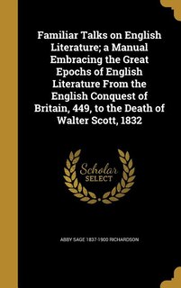 Familiar Talks on English Literature; a Manual Embracing the Great Epochs of English Literature From the English Conquest of Britain, 449, to the Death of Walter Scott, 1832