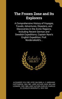 The Frozen Zone and Its Explorers: A Comprehensive History of Voyages, Travels, Adventures, Disasters, and Discoveries in the Arctic R