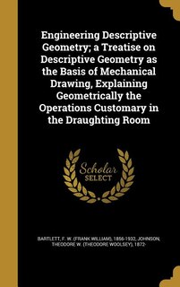 Engineering Descriptive Geometry; a Treatise on Descriptive Geometry as the Basis of Mechanical Drawing, Explaining Geometrically the Operations Customary in the Draughting Room