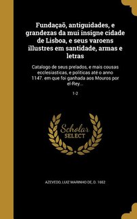 Front cover_Fundaçaõ, antiguidades, e grandezas da mui insigne cidade de Lisboa, e seus varoens illustres em santidade, armas e letras