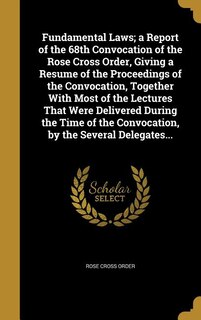 Fundamental Laws; a Report of the 68th Convocation of the Rose Cross Order, Giving a Resume of the Proceedings of the Convocation, Together With Most of the Lectures That Were Delivered During the Time of the Convocation, by the Several Delegates...
