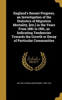 Front cover_England's Recent Progress, an Investigation of the Statistics of Migration Mortality, [etc.] in the Years From 1881 to 1901, as Indicating Tendencies Towards the Growth or Decay of Particular Communities