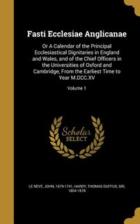 Fasti Ecclesiae Anglicanae: Or A Calendar of the Principal Ecclesiastical Dignitaries in England and Wales, and of the Chief Of