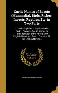 Gaelic Names of Beasts (Mammalia), Birds, Fishes, Insects, Reptiles, Etc. in Two Parts: 1. Gaelic-English.- 2. English-Gaelic. Part 1. Contains Gaelic Names or Terms for Each of the Above