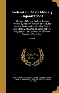 Federal and State Military Organizations: History of Certain Federal Troops Which, by Reason of Short or Disputed Service, Have No Pensionabl