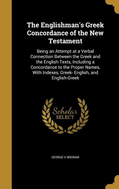 The Englishman's Greek Concordance of the New Testament: Being an Attempt at a Verbal Connection Between the Greek and the English Texts, Including a Concor