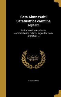 Gata Ahunavaiti Saratustrica carmina septem: Latine vertit et explicavit commentarios criticos adjecit textum archetypi ...