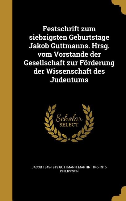 Festschrift zum siebzigsten Geburtstage Jakob Guttmanns. Hrsg. vom Vorstande der Gesellschaft zur Förderung der Wissenschaft des Judentums