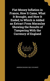Fiat Money Inflation in France, How It Came, What It Brought, and How It Ended; to Which is Added an Extract From Macaulay Showing the Results of Tampering With the Currency of England