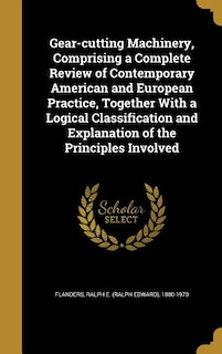 Gear-cutting Machinery, Comprising a Complete Review of Contemporary American and European Practice, Together With a Logical Classification and Explanation of the Principles Involved