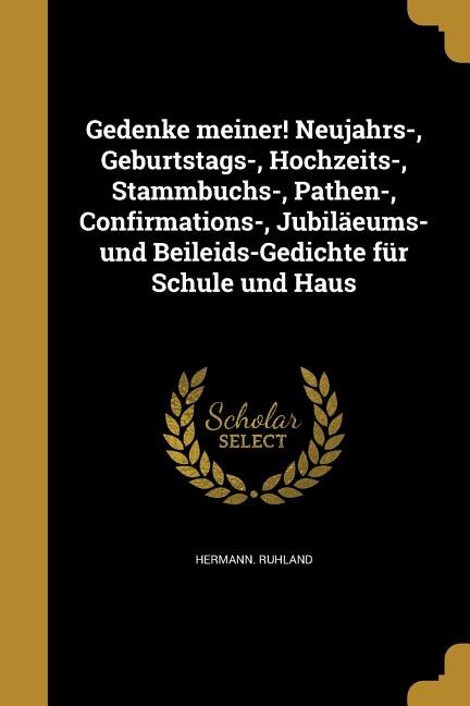 Gedenke meiner! Neujahrs-, Geburtstags-, Hochzeits-, Stammbuchs-, Pathen-, Confirmations-, Jubiläeums- und Beileids-Gedichte für Schule und Haus