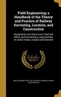 Field Engineering; a Handbook of the Theory and Practice of Railway Surveying, Location, and Construction: Designed for the Class-room, Field and Office, and Containing a Large Number of Useful Tables, Orig