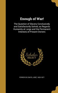 Enough of War!: The Question of Slavery Conclusively and Satisfactorily Solved, as Regards Humanity at Large and th