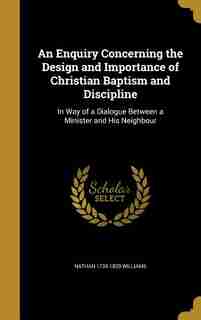 An Enquiry Concerning the Design and Importance of Christian Baptism and Discipline: In Way of a Dialogue Between a Minister and His Neighbour de Nathan 1735-1829 Williams
