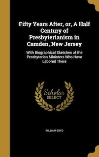 Fifty Years After, or, A Half Century of Presbyterianism in Camden, New Jersey: With Biographical Sketches of the Presbyterian Ministers Who Have Labored There