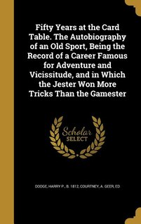 Fifty Years at the Card Table. The Autobiography of an Old Sport, Being the Record of a Career Famous for Adventure and Vicissitude, and in Which the Jester Won More Tricks Than the Gamester