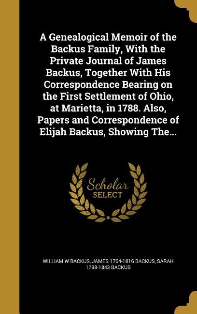 Front cover_A Genealogical Memoir of the Backus Family, With the Private Journal of James Backus, Together With His Correspondence Bearing on the First Settlement of Ohio, at Marietta, in 1788. Also, Papers and Correspondence of Elijah Backus, Showing The...