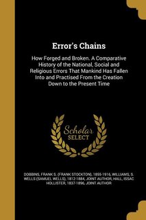 Error's Chains: How Forged and Broken. A Comparative History of the National, Social and Religious Errors That Mank