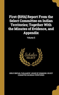 Front cover_First-[fifth] Report From the Select Committee on Indian Territories; Together With the Minutes of Evidence, and Appendix; Volume 5