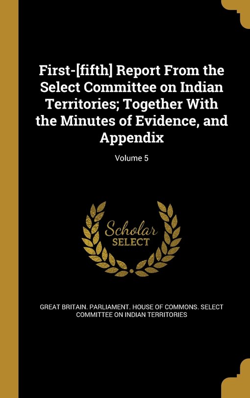 Front cover_First-[fifth] Report From the Select Committee on Indian Territories; Together With the Minutes of Evidence, and Appendix; Volume 5