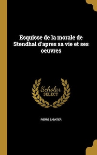 Esquisse de la morale de Stendhal d'apres sa vie et ses oeuvres