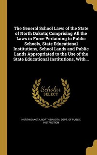 The General School Laws of the State of North Dakota; Comprising All the Laws in Force Pertaining to Public Schools, State Educational Institutions, School Lands and Public Lands Appropriated to the Use of the State Educational Institutions, With...