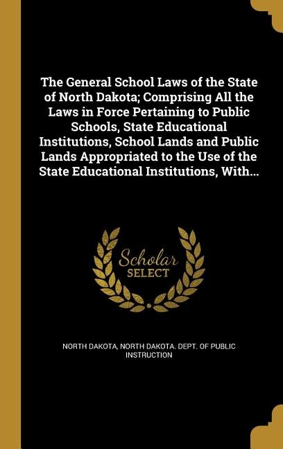 The General School Laws of the State of North Dakota; Comprising All the Laws in Force Pertaining to Public Schools, State Educational Institutions, School Lands and Public Lands Appropriated to the Use of the State Educational Institutions, With...
