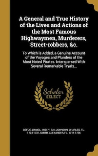 A General and True History of the Lives and Actions of the Most Famous Highwaymen, Murderers, Street-robbers, &c.: To Which is Added, a Genuine Account of the Voyages and Plunders of the Most Noted Pirates. Intersp
