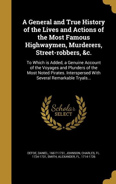 A General and True History of the Lives and Actions of the Most Famous Highwaymen, Murderers, Street-robbers, &c.: To Which is Added, a Genuine Account of the Voyages and Plunders of the Most Noted Pirates. Intersp