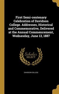 Front cover_First Semi-centenary Celebration of Davidson College. Addresses, Historical and Commemorative, Delivered at the Annual Commencement, Wednesday, June 13, 1887